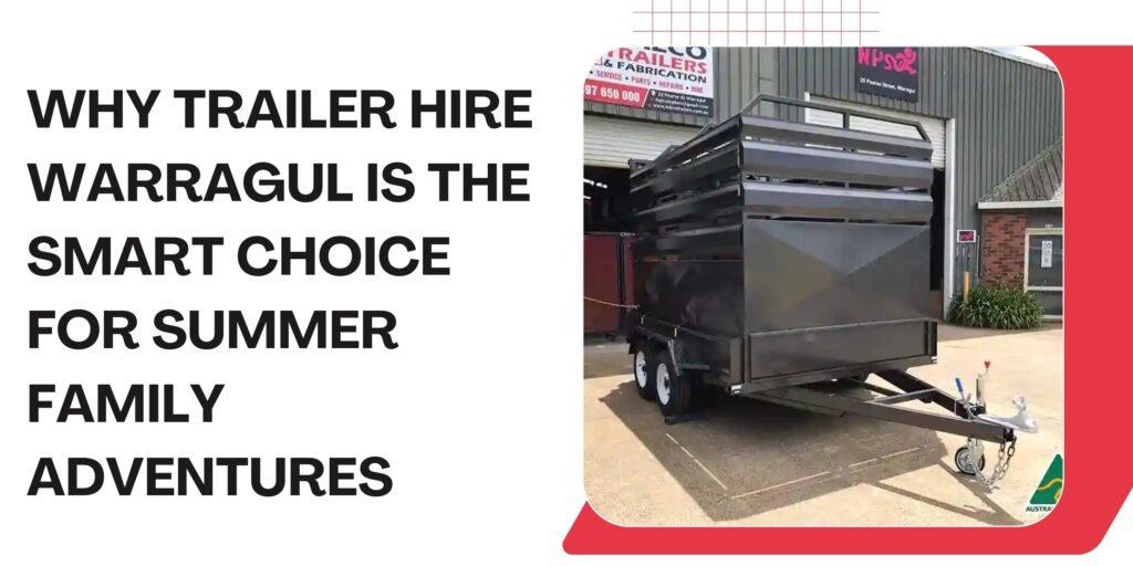 Why Trailer Hire warregul is the Smart Choice for Summer Family Adventures