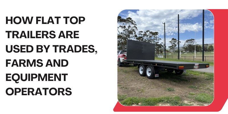 How Flat Top Trailers Are Used by Trades, Farms and Equipment Operators