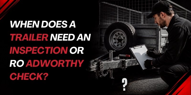When Does a Trailer Need an Inspection or Roadworthy Check?