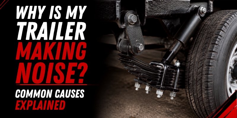 Why Is My Trailer Making Noise? Common Causes Explained